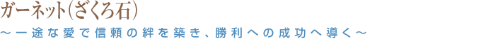 ガーネット（ざくろ石）～一途な愛で信頼の絆を築き、勝利への成功へ導く～