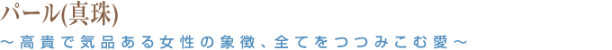パール(真珠) ~高貴で気品ある女性の象徴、全てをつつみこむ愛~