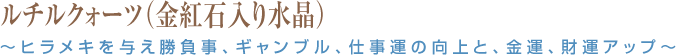ルチルクォーツ（金紅石入り水晶）～ヒラメキを与え勝負事、ギャンブル、仕事運の向上と、金運、財運アップ～