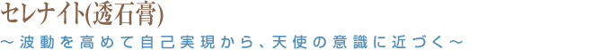 セレナイト(透石膏) ~波動を高めて自己実現から、天使の意識に近づく~