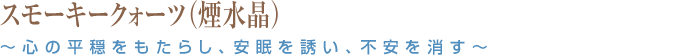 スモーキークォーツ（煙水晶）～心の平穏をもたらし、安眠を誘い、不安を消す～
