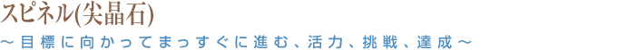 スピネル(尖晶石) ～目標に向かってまっすぐに進む、活力、挑戦、達成～