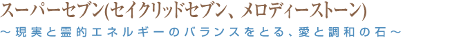 スーパーセブン(セイクリッドセブン、 メロディーストーン) ～現実と霊的エネルギーのバランスをとる、愛と調和の石～
