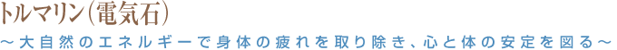 トルマリン（電気石）～大自然のエネルギーで身体の疲れを取り除き、心と体の安定を図る～